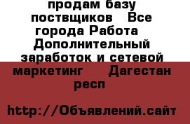 продам базу поствщиков - Все города Работа » Дополнительный заработок и сетевой маркетинг   . Дагестан респ.